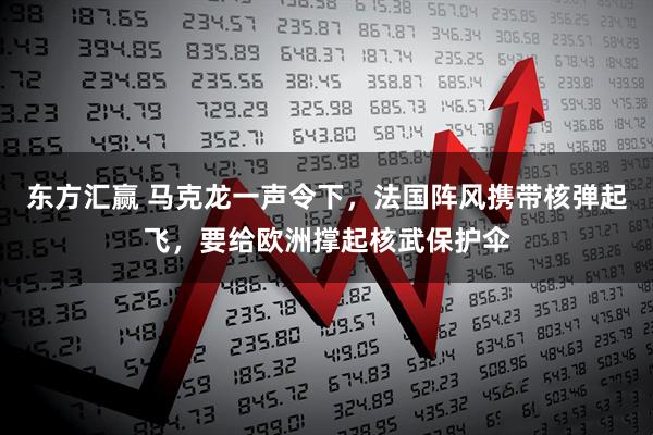 东方汇赢 马克龙一声令下，法国阵风携带核弹起飞，要给欧洲撑起核武保护伞