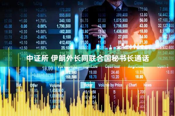 中证所 伊朗外长同联合国秘书长通话