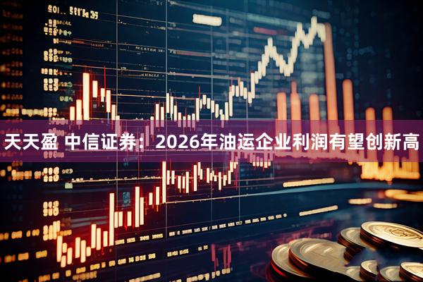天天盈 中信证券：2026年油运企业利润有望创新高