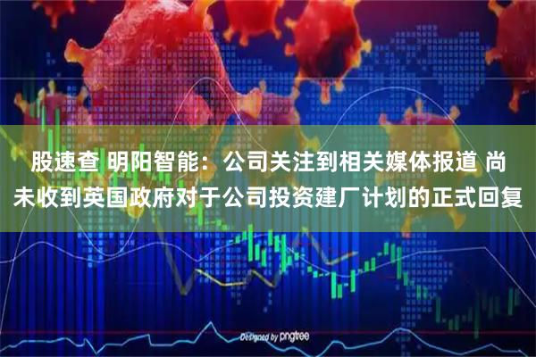 股速查 明阳智能：公司关注到相关媒体报道 尚未收到英国政府对于公司投资建厂计划的正式回复