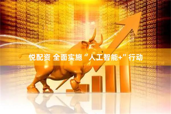 悦配资 全面实施“人工智能+”行动