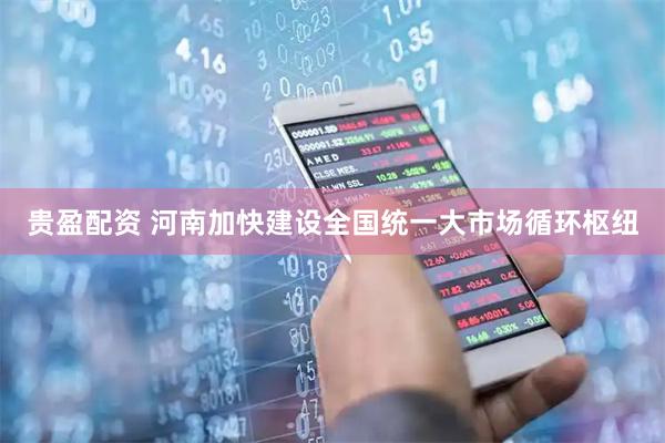 贵盈配资 河南加快建设全国统一大市场循环枢纽