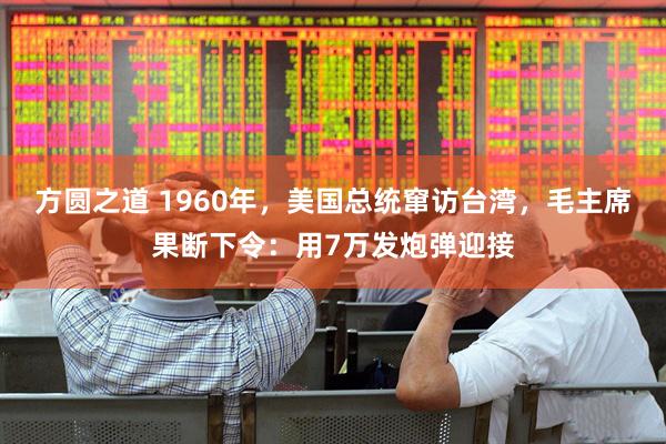 方圆之道 1960年，美国总统窜访台湾，毛主席果断下令：用7万发炮弹迎接