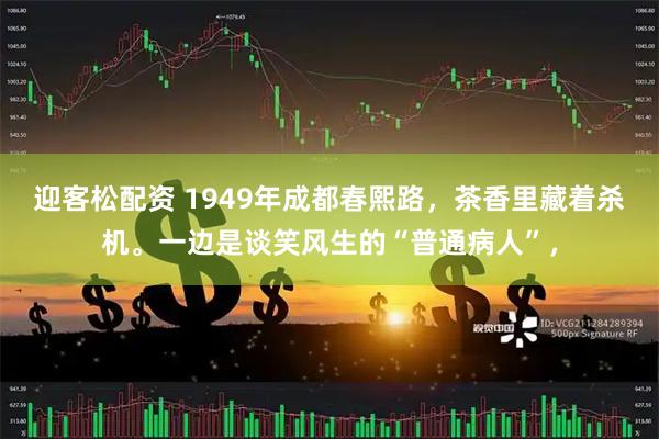 迎客松配资 1949年成都春熙路，茶香里藏着杀机。一边是谈笑风生的“普通病人”，