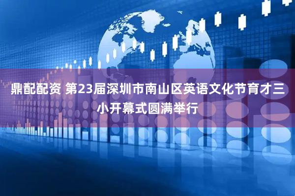 鼎配配资 第23届深圳市南山区英语文化节育才三小开幕式圆满举行