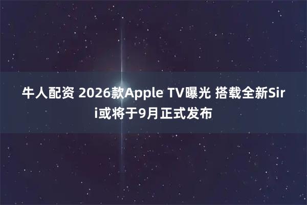 牛人配资 2026款Apple TV曝光 搭载全新Siri或将于9月正式发布