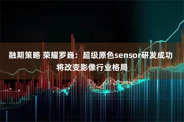 融期策略 荣耀罗巍：超级原色sensor研发成功 将改变影像行业格局