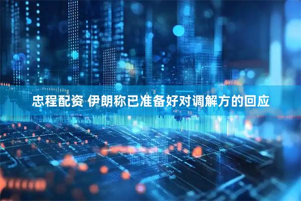 忠程配资 伊朗称已准备好对调解方的回应
