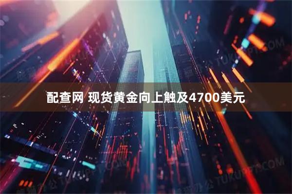 配查网 现货黄金向上触及4700美元