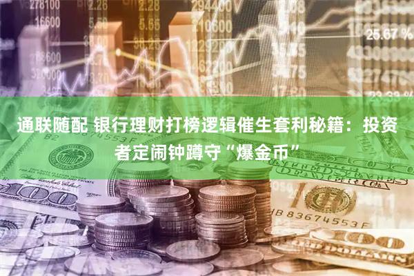 通联随配 银行理财打榜逻辑催生套利秘籍：投资者定闹钟蹲守“爆金币”