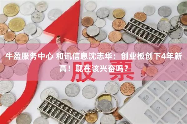 牛盈服务中心 和讯信息沈志华：创业板创下4年新高！现在该兴奋吗？