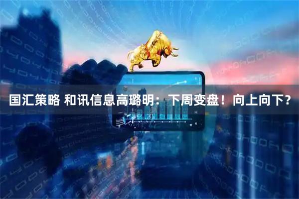 国汇策略 和讯信息高璐明：下周变盘！向上向下？