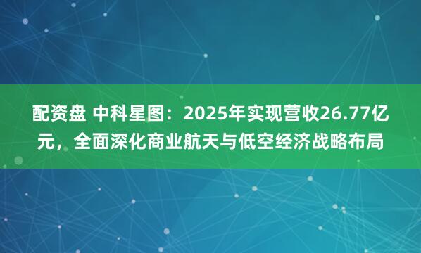 配资盘 中科星图：2025年实现营收26.77亿元，全面深化商业航天与低空经济战略布局