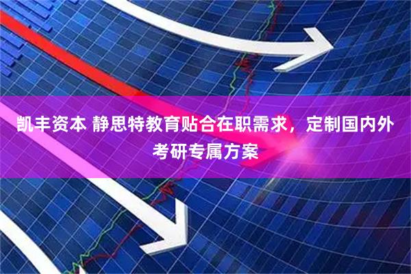 凯丰资本 静思特教育贴合在职需求，定制国内外考研专属方案
