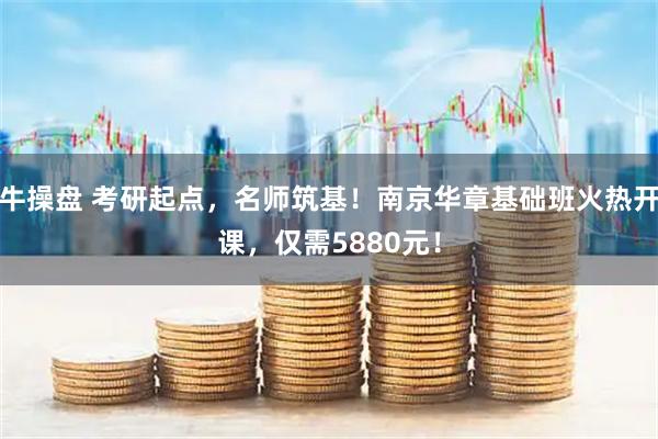 牛操盘 考研起点，名师筑基！南京华章基础班火热开课，仅需5880元！
