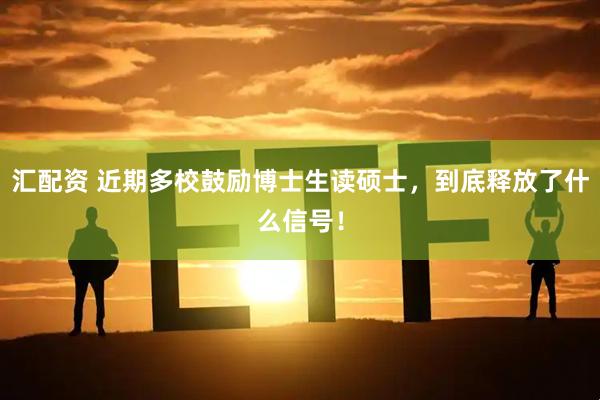 汇配资 近期多校鼓励博士生读硕士，到底释放了什么信号！