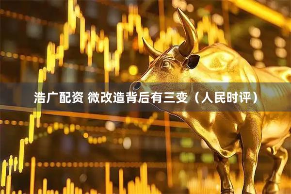 浩广配资 微改造背后有三变（人民时评）