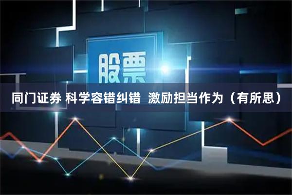 同门证券 科学容错纠错  激励担当作为（有所思）