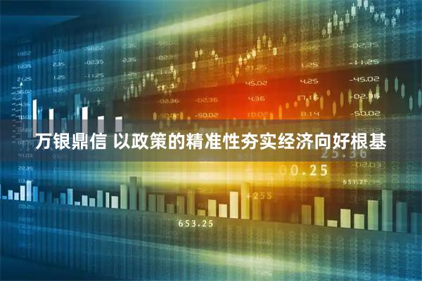 万银鼎信 以政策的精准性夯实经济向好根基