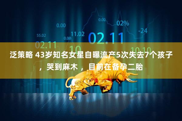 泛策略 43岁知名女星自曝流产5次失去7个孩子，哭到麻木 ，目前在备孕二胎