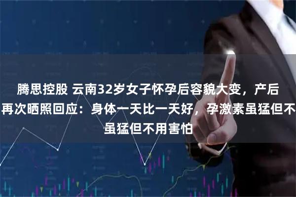 腾思控股 云南32岁女子怀孕后容貌大变，产后一个月再次晒照回应：身体一天比一天好，孕激素虽猛但不用害怕