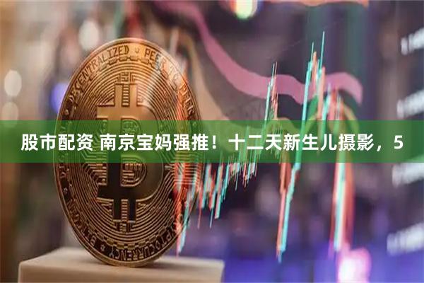 股市配资 南京宝妈强推！十二天新生儿摄影，5