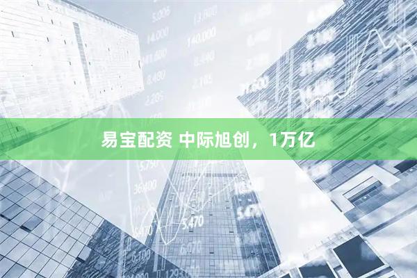 易宝配资 中际旭创，1万亿