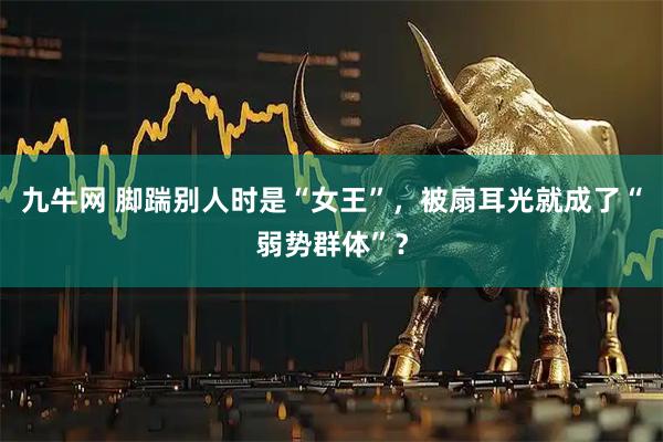 九牛网 脚踹别人时是“女王”，被扇耳光就成了“弱势群体”？