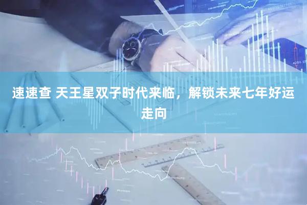速速查 天王星双子时代来临,解锁未来七年好运走向