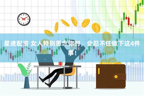 星速配资 女人特别思念你时，会忍不住做下这4件事！