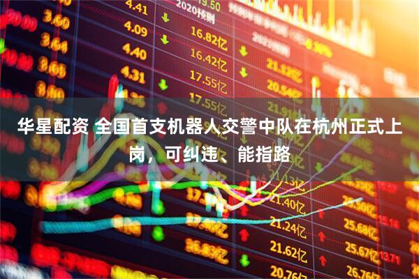 华星配资 全国首支机器人交警中队在杭州正式上岗，可纠违、能指路