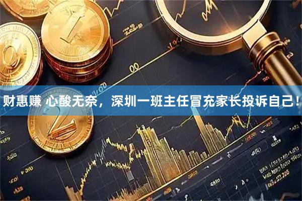 财惠赚 心酸无奈，深圳一班主任冒充家长投诉自己！