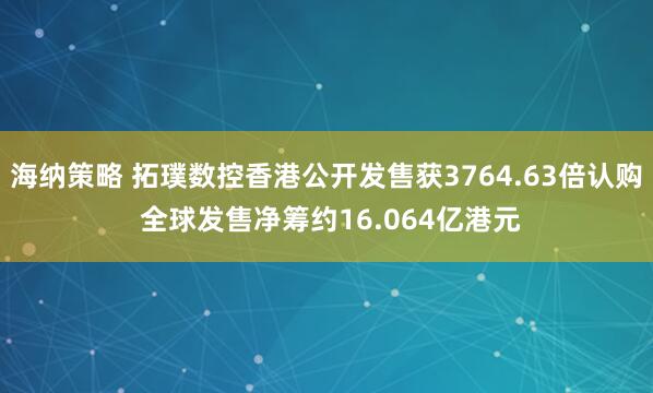 海纳策略 拓璞数控香港公开发售获3764.63倍认购 全球发售净筹约16.064亿港元