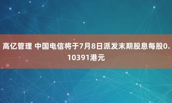 高亿管理 中国电信将于7月8日派发末期股息每股0.10391港元