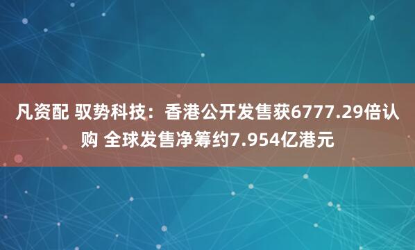 凡资配 驭势科技：香港公开发售获6777.29倍认购 全球发售净筹约7.954亿港元