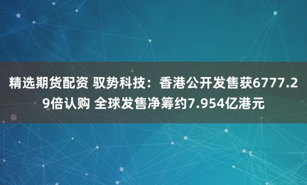 精选期货配资 驭势科技：香港公开发售获6777.29倍认购 全球发售净筹约7.954亿港元