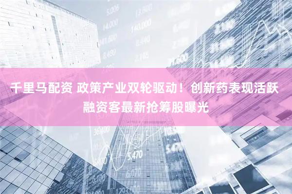 千里马配资 政策产业双轮驱动！创新药表现活跃 融资客最新抢筹股曝光