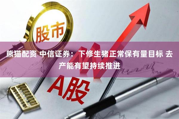 熊猫配资 中信证券：下修生猪正常保有量目标 去产能有望持续推进