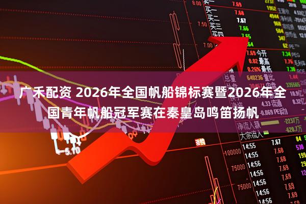 广禾配资 2026年全国帆船锦标赛暨2026年全国青年帆船冠军赛在秦皇岛鸣笛扬帆