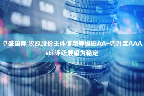 卓盛国际 牧原股份主体信用等级由AA+调升至AAAsti 评级展望为稳定