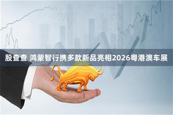 股查查 鸿蒙智行携多款新品亮相2026粤港澳车展