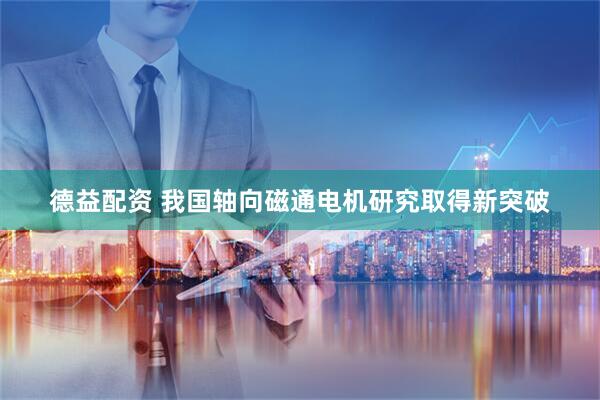 德益配资 我国轴向磁通电机研究取得新突破