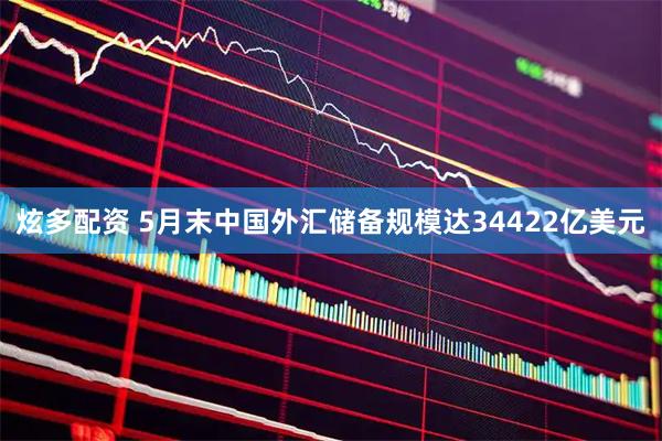 炫多配资 5月末中国外汇储备规模达34422亿美元
