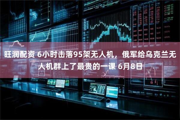旺润配资 6小时击落95架无人机，俄军给乌克兰无人机群上了最贵的一课 6月8日