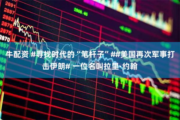 牛配资 #寻找时代的“笔杆子”##美国再次军事打击伊朗# 一位名叫拉里·约翰