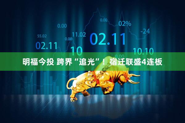 明福今投 跨界“追光”！宿迁联盛4连板