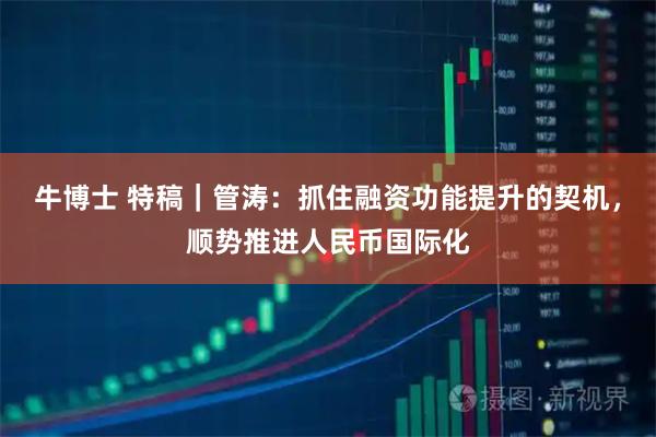 牛博士 特稿｜管涛：抓住融资功能提升的契机，顺势推进人民币国际化