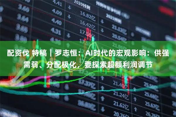 配资伐 特稿｜罗志恒：AI时代的宏观影响：供强需弱、分配极化，要探索超额利润调节
