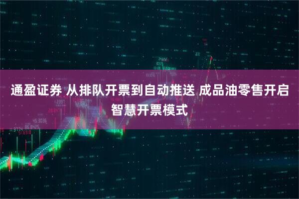 通盈证券 从排队开票到自动推送 成品油零售开启智慧开票模式