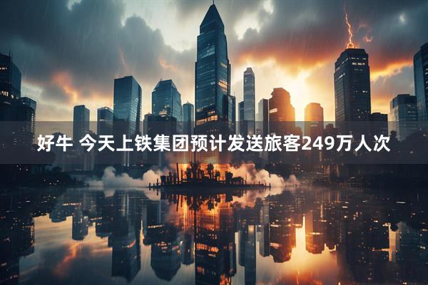 好牛 今天上铁集团预计发送旅客249万人次
